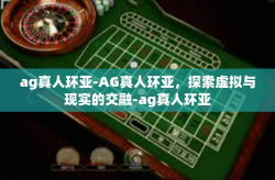 ag真人环亚-AG真人环亚，探索虚拟与现实的交融-ag真人环亚