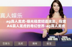 ag真人龙虎-曝光程度昭道现实,探索AG真人龙虎的奇幻世界-ag真人龙虎