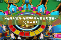 og真人官方-探索OG真人的官方世界-og真人官方