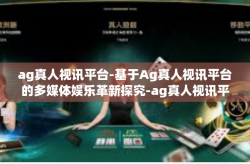 ag真人视讯平台-基于Ag真人视讯平台的多媒体娱乐革新探究-ag真人视讯平台
