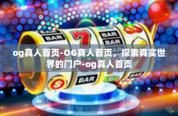og真人首页-OG真人首页,探索真实世界的门户-og真人首页