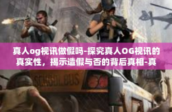 真人og视讯做假吗-探究真人OG视讯的真实性,揭示造假与否的背后真相-真人og视讯做假吗