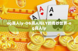 og真人ly-OG真人与LY的奇妙世界-og真人ly