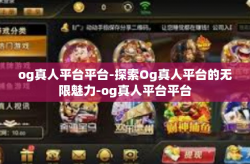 og真人平台平台-探索Og真人平台的无限魅力-og真人平台平台