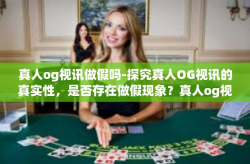 真人og视讯做假吗-探究真人OG视讯的真实性,是否存在做假现象?真人og视讯做假吗