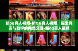 新og真人视频-新OG真人视频,探索真实与数字的完美交融-新og真人视频