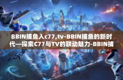 BBIN捕鱼入c77,tv-BBIN捕鱼的新时代—探索C77与TV的联动魅力-BBIN捕鱼入c77,tv
