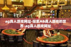 ag真人游戏网址-探索AG真人游戏的世界-ag真人游戏网址