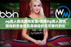 og真人视讯游戏安全-保障Og真人视讯游戏的安全性及其体验的无可替代的价值-og真人视讯游戏安全