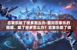 百家乐输了很多怎么办-面对百家乐的困境，输了很多怎么办？百家乐输了很多怎么办