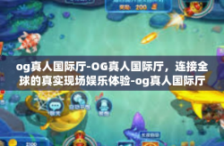 og真人国际厅-OG真人国际厅,连接全球的真实现场娱乐体验-og真人国际厅