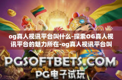 og真人视讯平台叫什么-探索OG真人视讯平台的魅力所在-og真人视讯平台叫什么