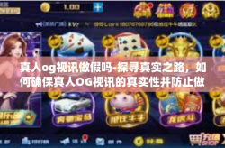 真人og视讯做假吗-探寻真实之路,如何确保真人OG视讯的真实性并防止做假现象-真人og视讯做假吗