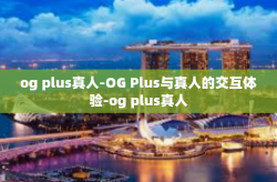 og plus真人-OG Plus与真人的交互体验-og plus真人