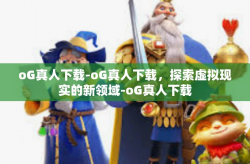 oG真人下载-oG真人下载，探索虚拟现实的新领域-oG真人下载