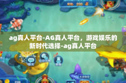 ag真人平台-AG真人平台,游戏娱乐的新时代选择-ag真人平台