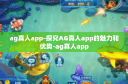 ag真人app-探究AG真人app的魅力和优势-ag真人app