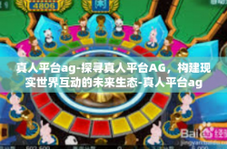 真人平台ag-探寻真人平台AG，构建现实世界互动的未来生态-真人平台ag