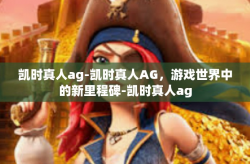 凯时真人ag-凯时真人AG，游戏世界中的新里程碑-凯时真人ag