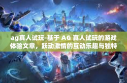 ag真人试玩-基于 AG 真人试玩的游戏体验文章,跃动激情的互动乐趣与独特魅力探索-ag真人试玩
