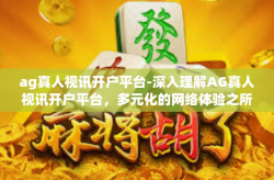 ag真人视讯开户平台-深入理解AG真人视讯开户平台，多元化的网络体验之所-ag真人视讯开户平台