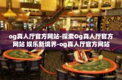 og真人厅官方网站-探索Og真人厅官方网站 娱乐新境界-og真人厅官方网站