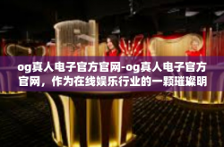og真人电子官方官网-og真人电子官方官网，作为在线娱乐行业的一颗璀璨明珠，以其独特的魅力吸引着众多寻求真实互动体验的玩家们。在这里，玩家可以体验到最真实、最刺激的电子娱乐游戏，享受到前所未有的乐趣和满足感。og真人电子官方官网