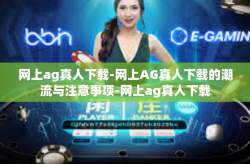 网上ag真人下载-网上AG真人下载的潮流与注意事项-网上ag真人下载