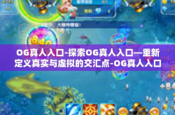 OG真人入口-探索OG真人入口—重新定义真实与虚拟的交汇点-OG真人入口