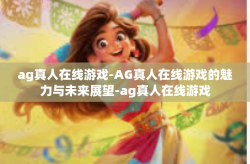 ag真人在线游戏-AG真人在线游戏的魅力与未来展望-ag真人在线游戏