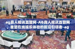 ag真人视讯直营网-AG真人视讯直营网,重塑在线娱乐体验的前沿引领者-ag真人视讯直营网