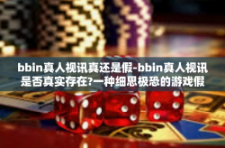 bbin真人视讯真还是假-bbin真人视讯是否真实存在?一种细思极恐的游戏假象背后的探究。bbin真人视讯真还是假