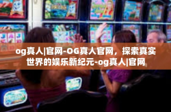 og真人|官网-OG真人官网，探索真实世界的娱乐新纪元-og真人|官网