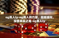 og真人ly-og真人的力量,超越虚拟,探索真实之美-og真人ly