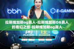 拉斯维加斯og真人-拉斯维加斯OG真人的奇幻之旅-拉斯维加斯og真人