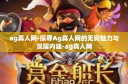 ag真人网-探寻Ag真人网的无穷魅力与深层内涵-ag真人网