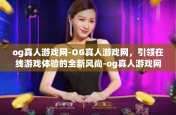 og真人游戏网-OG真人游戏网，引领在线游戏体验的全新风尚-og真人游戏网