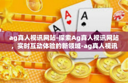 ag真人视讯网站-探索Ag真人视讯网站,实时互动体验的新领域-ag真人视讯网站