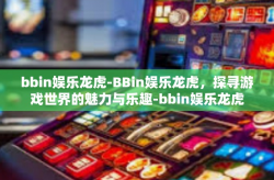 bbin娱乐龙虎-BBin娱乐龙虎,探寻游戏世界的魅力与乐趣-bbin娱乐龙虎