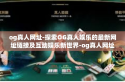 og真人网址-探索OG真人娱乐的最新网址链接及互动娱乐新世界-og真人网址