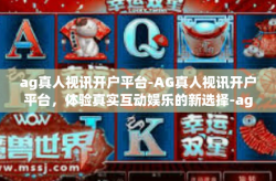 ag真人视讯开户平台-AG真人视讯开户平台,体验真实互动娱乐的新选择-ag真人视讯开户平台