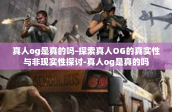 真人og是真的吗-探索真人OG的真实性与非现实性探讨-真人og是真的吗