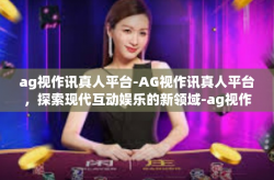 ag视作讯真人平台-AG视作讯真人平台，探索现代互动娱乐的新领域-ag视作讯真人平台