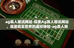ag真人视讯网站-探索Ag真人视讯网站,连接真实世界的虚拟体验-ag真人视讯网站