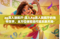 ag真人旗舰厅-深入Ag真人旗舰厅的独特世界,全方位体验现代娱乐新天地-ag真人旗舰厅