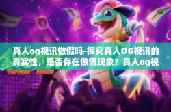 真人og视讯做假吗-探究真人OG视讯的真实性,是否存在做假现象?真人og视讯做假吗