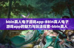 bbin真人电子游戏app-BBin真人电子游戏app的魅力与玩法探索-bbin真人电子游戏app