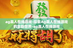 ag真人在线游戏-探索Ag真人在线游戏的全新世界-ag真人在线游戏