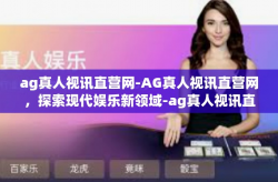 ag真人视讯直营网-AG真人视讯直营网,探索现代娱乐新领域-ag真人视讯直营网