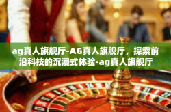 ag真人旗舰厅-AG真人旗舰厅,探索前沿科技的沉浸式体验-ag真人旗舰厅
